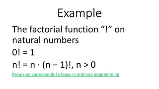 Example
The factorial function “!” on
natural numbers
0! = 1
n! = n · (n − 1)!, n > 0
Recursion corresponds to loops in ordinary programming
 
