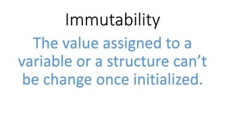 Immutability
The value assigned to a
variable or a structure can’t
be change once initialized.
 