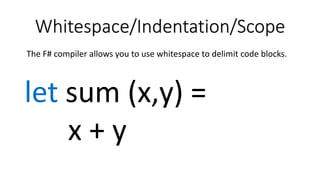 Whitespace/Indentation/Scope
The F# compiler allows you to use whitespace to delimit code blocks.
let sum (x,y) =
x + y
 