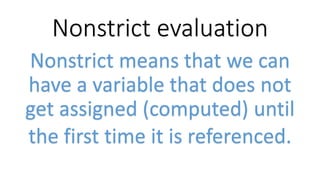 Nonstrict evaluation
Nonstrict means that we can
have a variable that does not
get assigned (computed) until
the first time it is referenced.
 