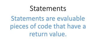 Statements
Statements are evaluable
pieces of code that have a
return value.
 