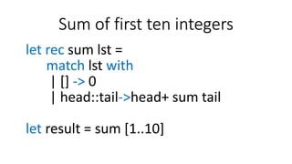 Sum of first ten integers
let rec sum lst =
match lst with
| [] -> 0
| head::tail->head+ sum tail
let result = sum [1..10]
 