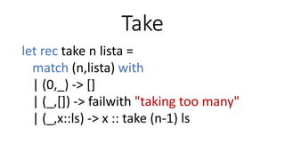 Take
let rec take n lista =
match (n,lista) with
| (0,_) -> []
| (_,[]) -> failwith "taking too many"
| (_,x::ls) -> x :: take (n-1) ls
 
