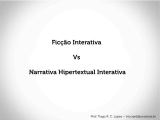 Ficção Interativa
Vs
Narrativa Hipertextual Interativa
Prof. Tiago R. C. Lopes – tricciardi@unisinos.br
 
