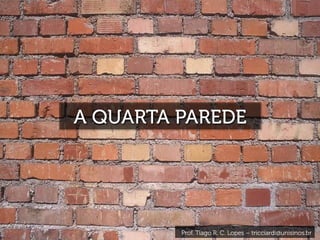 A QUARTA PAREDE
Prof. Tiago R. C. Lopes – tricciardi@unisinos.br
 