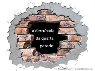 a derrubada
da quarta
parede
Prof. Tiago R. C. Lopes – tricciardi@unisinos.br
 
