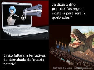 Já dizia o dito
popular: “as regras
existem para serem
quebradas.”
E não faltaram tentativas
de derrubada da “quarta
parede”...
Prof. Tiago R. C. Lopes – tricciardi@unisinos.br
 