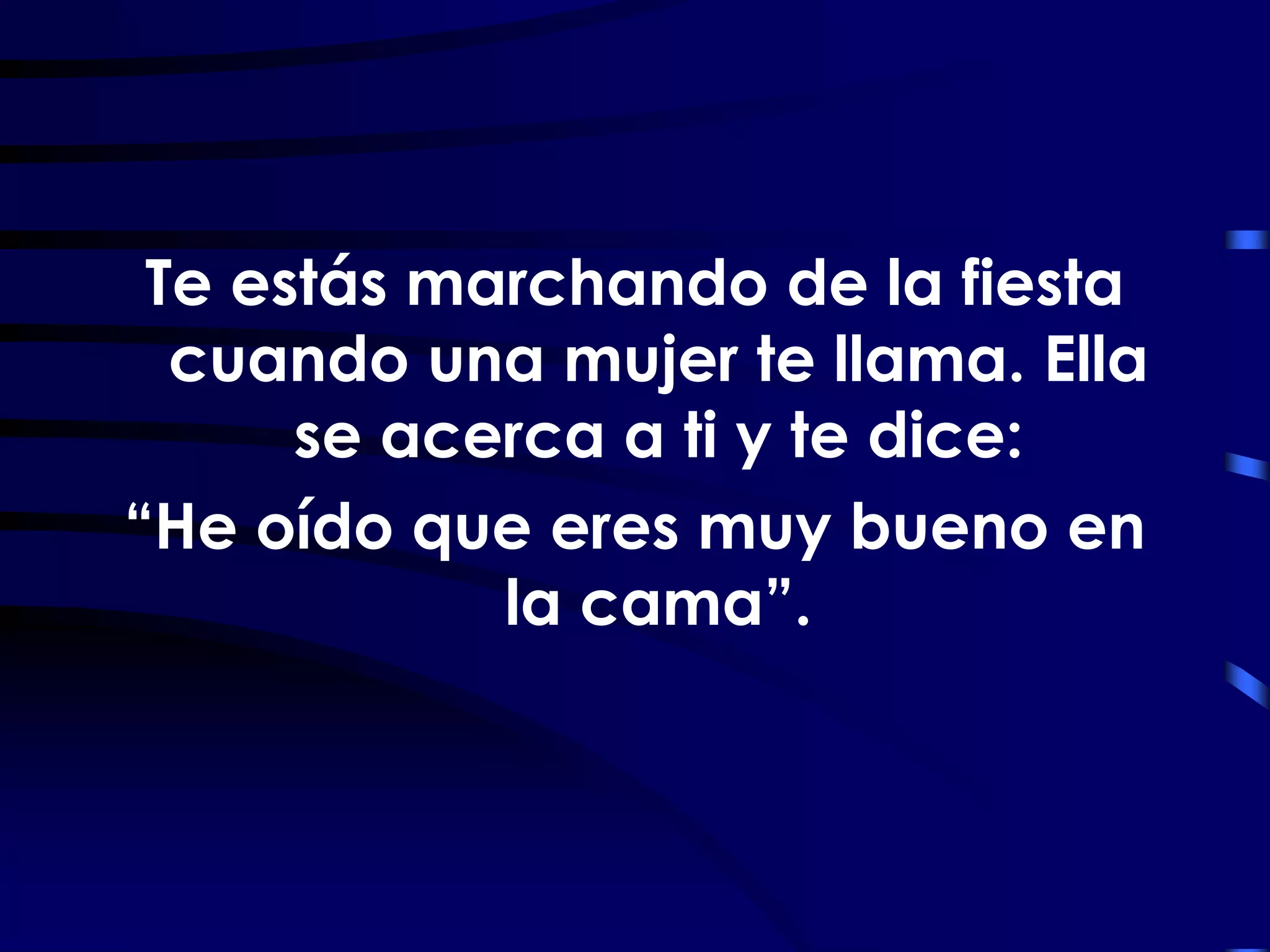 Te estás marchando de la fiesta
  cuando una mujer te llama. Ella
      se acerca a ti y te dice:
“He oído que eres muy bueno en
            la cama”.
 