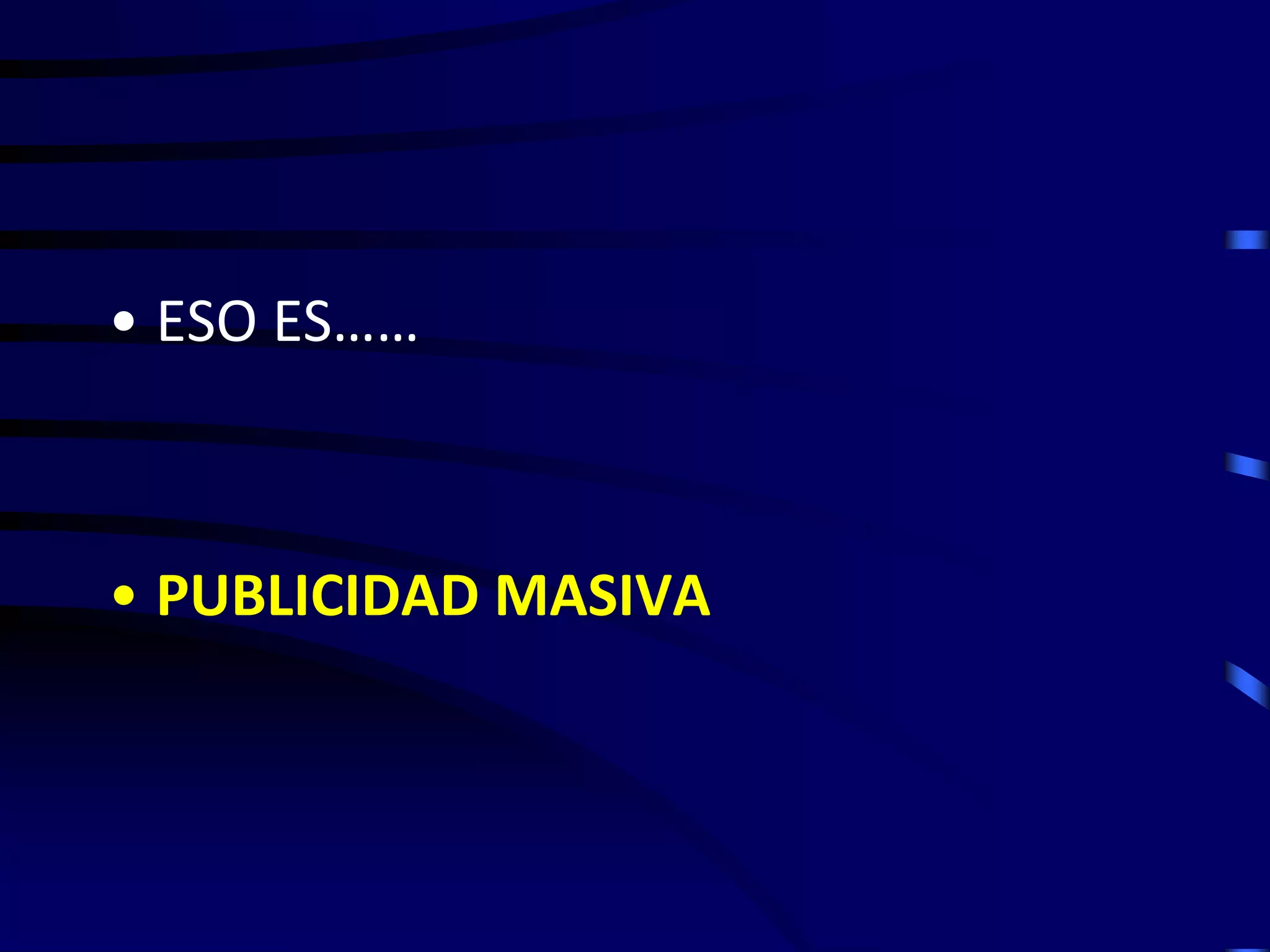 • ESO ES……



• PUBLICIDAD MASIVA
 