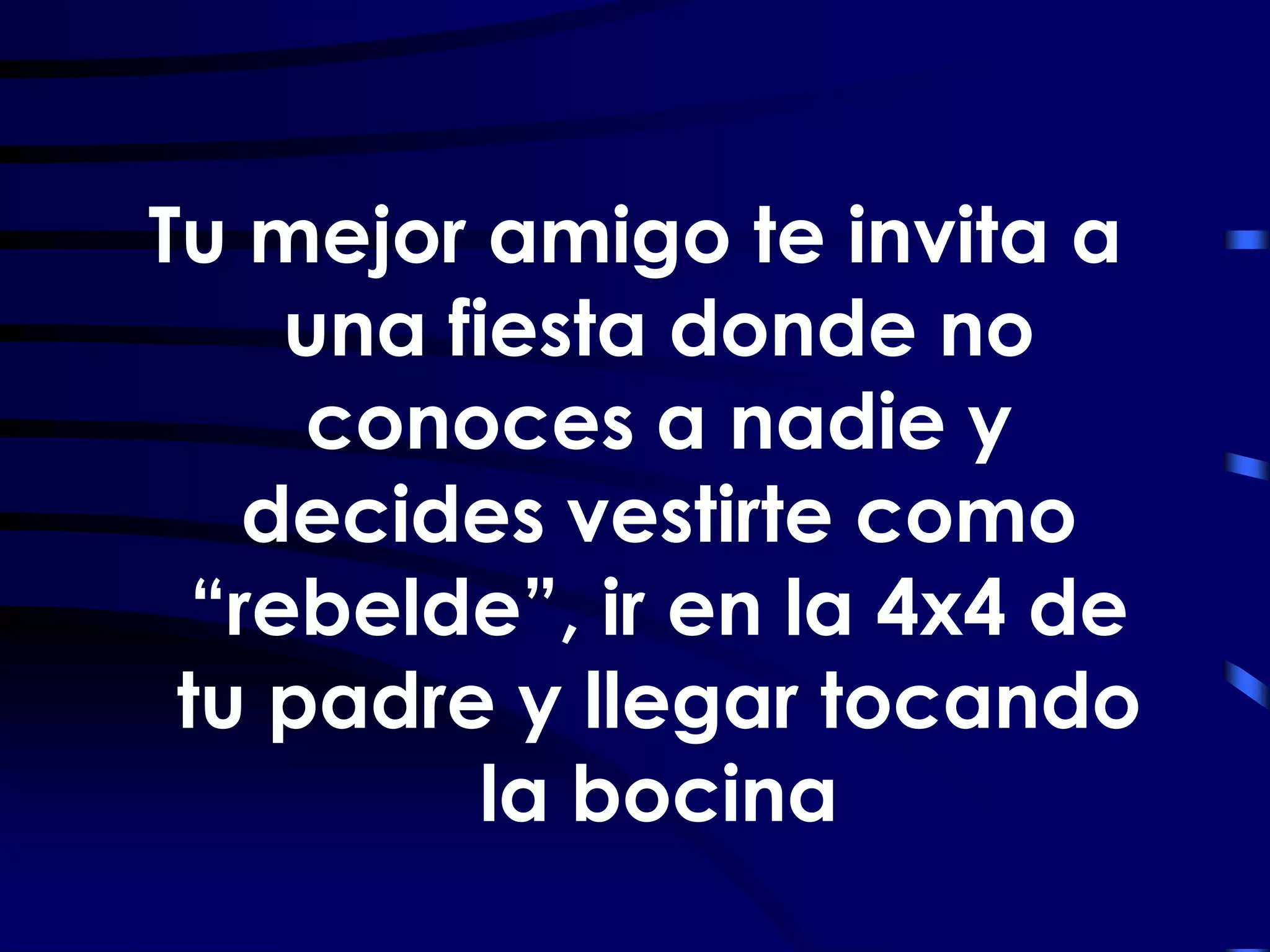 Tu mejor amigo te invita a
     una fiesta donde no
     conoces a nadie y
    decides vestirte como
  “rebelde”, ir en la 4x4 de
 tu padre y llegar tocando
           la bocina
 