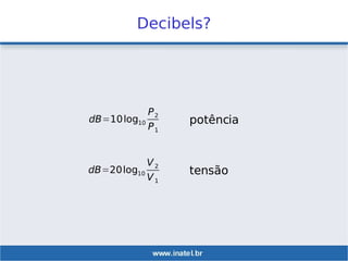 Decibels?
dB=10log10
P2
P1
dB=20log10
V2
V1
potência
tensão
 