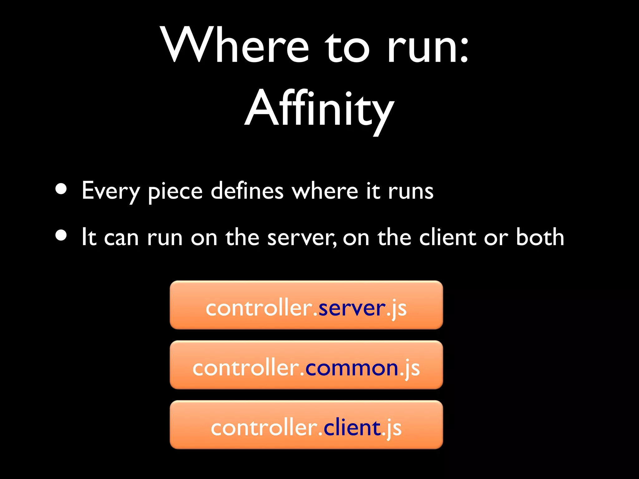 Where to run:
            Affinity
• Every piece defines where it runs
• It can run on the server, on the client or both
              controller.server.js

             controller.common.js

               controller.client.js
 