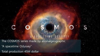 The COSMOS series made by ationalgeographic
“A spacetime Odyssey”
Total production 45M dollar
 