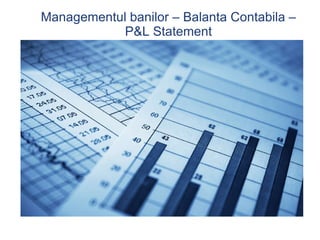 Managementul banilor – Balanta Contabila – P&L Statement 