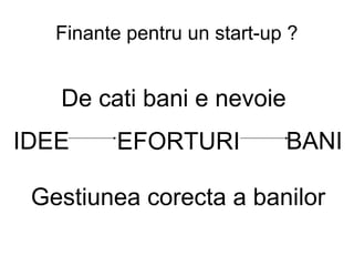 Finante pentru un start-up ? IDEE EFORTURI BANI De cati bani e nevoie Gestiunea corecta a banilor 
