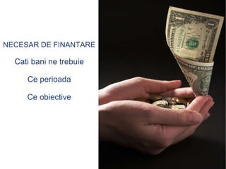 NECESAR DE FINANTARE Cati bani ne trebuie Ce perioada Ce obiective 