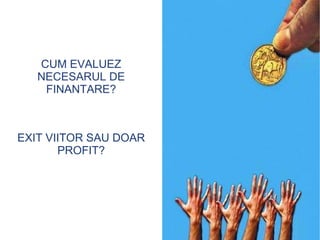 CUM EVALUEZ NECESARUL DE FINANTARE? EXIT VIITOR SAU DOAR PROFIT? 