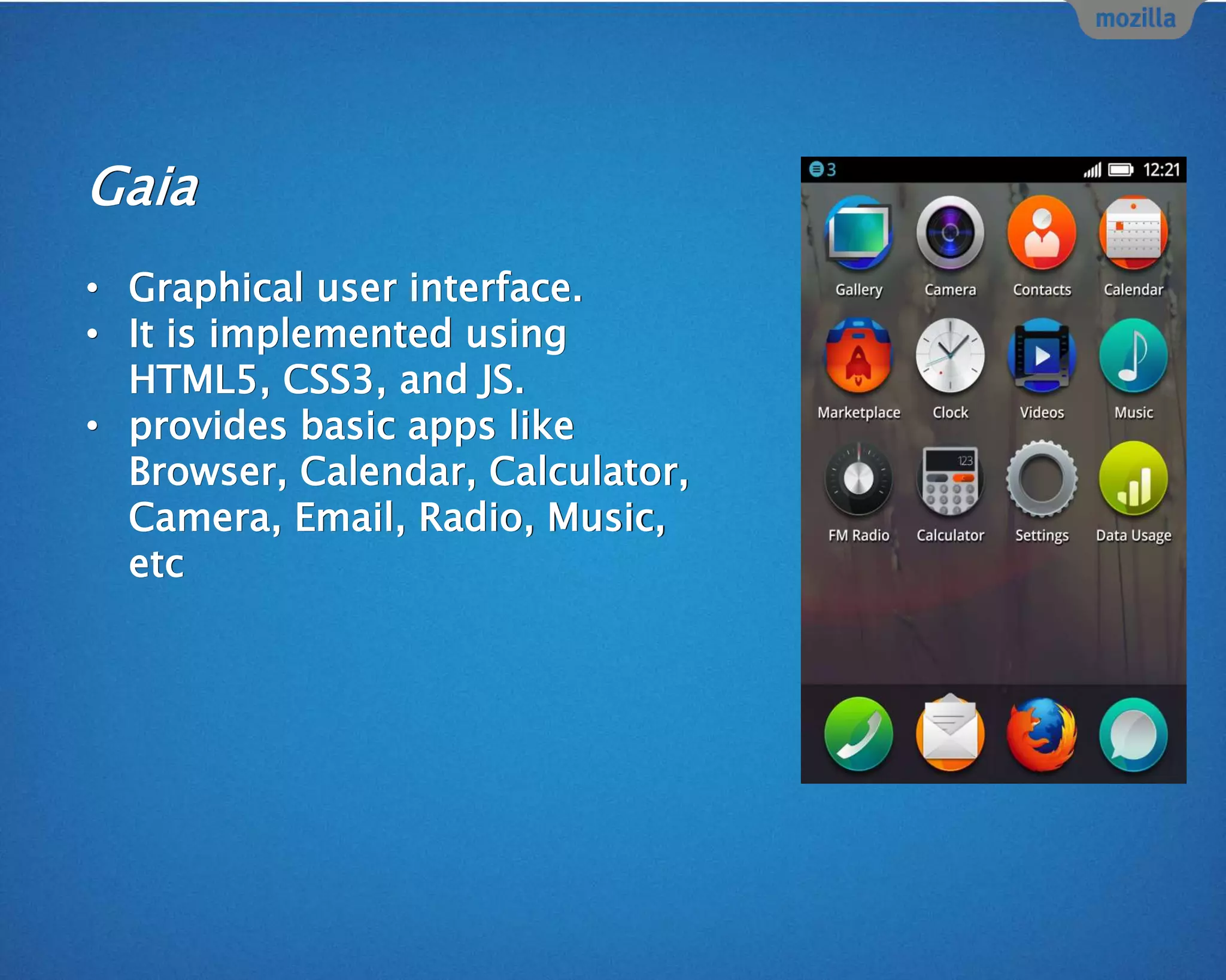Gaia
• Graphical user interface.
• It is implemented using
HTML5, CSS3, and JS.
• provides basic apps like
Browser, Calendar, Calculator,
Camera, Email, Radio, Music,
etc
 