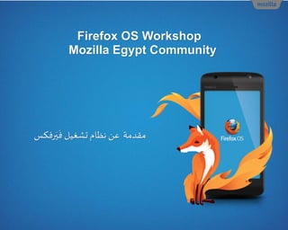 Firefox OS Workshop
Mozilla Egypt Community
‫مقدمة‬‫رفكس‬َ‫ي‬
َ
‫ف‬‫تشغيل‬‫نظام‬ ‫عن‬
 
