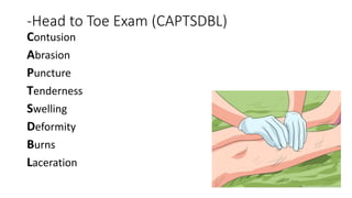 -Head to Toe Exam (CAPTSDBL)
Contusion
Abrasion
Puncture
Tenderness
Swelling
Deformity
Burns
Laceration
 