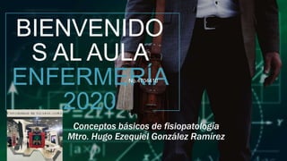 BIENVENIDO
S AL AULA
ENFERMERÍA
2020
Conceptos básicos de fisiopatología
Mtro. Hugo Ezequiel González Ramírez
No.4704410
 
