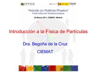 22 Marzo 2011, CIEMAT, Madrid




Introducción a la Física de Partículas

      Dra. Begoña de la Cruz
              CIEMAT
 