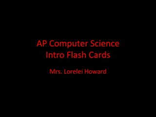 AP Computer Science
  Intro Flash Cards
  Mrs. Lorelei Howard
 