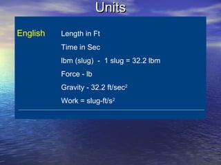UnitsUnits
English Length in Ft
Time in Sec
lbm (slug) - 1 slug = 32.2 lbm
Force - lb
Gravity - 32.2 ft/sec2
Work = slug-ft/s2
 