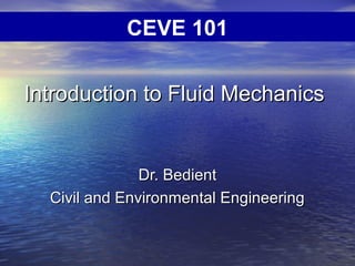 Introduction to Fluid MechanicsIntroduction to Fluid Mechanics
Dr. BedientDr. Bedient
Civil and Environmental EngineeringCivil and Environmental Engineering
CEVE 101
 