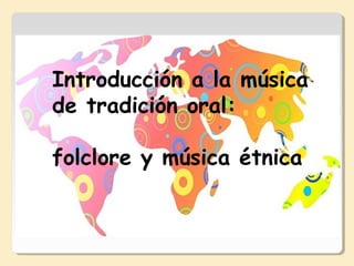 Introducción a la música
de tradición oral:
folclore y música étnica
 
