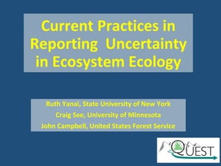 Current Practices in
Reporting Uncertainty
in Ecosystem Ecology
Ruth Yanai, State University of New York
Craig See, University of Minnesota
John Campbell, United States Forest Service
 