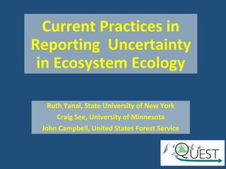 Current Practices in
Reporting Uncertainty
in Ecosystem Ecology
Ruth Yanai, State University of New York
Craig See, Univer...
