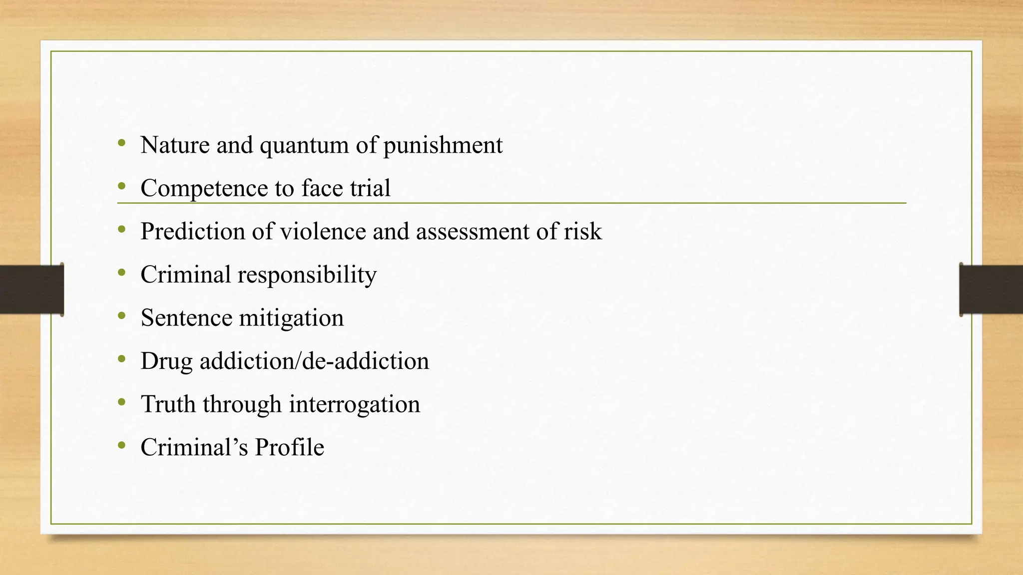 • Nature and quantum of punishment
• Competence to face trial
• Prediction of violence and assessment of risk
• Criminal responsibility
• Sentence mitigation
• Drug addiction/de-addiction
• Truth through interrogation
• Criminal’s Profile
 