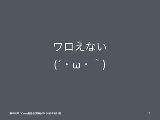 ワロえない
(´・ω・｀)
藤本尚邦!/!Cocoa勉強会(関東)!#74!2015年9月5日 17
 