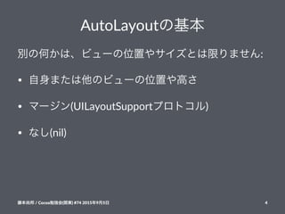 AutoLayoutの基本
別の何かは、ビューの位置やサイズとは限りません:
• 自身または他のビューの位置や高さ
• マージン(UILayoutSupportプロトコル)
• なし(nil)
藤本尚邦!/!Cocoa勉強会(関東)!#74!2015年9月5日 4
 