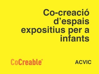 Co-creació 
d’espais 
expositius per a 
infants 
CoCreableC C 
ACVIC 
 