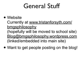 General Stuff
• Website
  Currently at www.tristanforsyth.com/
  bmgsphilosophy
  (hopefully will be moved to school site)
  Blog@bmgsphilosophy.wordpress.com
  (linked/embedded into main site)
• Want to get people posting on the blog!
 