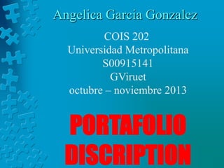 Angelica Garcia Gonzalez
COIS 202
Universidad Metropolitana
S00915141
GViruet
octubre – noviembre 2013

PORTAFOLIO
DISCRIPTION

 