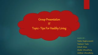 Group Presentation
IT
Topic:- Tips For Healthy Living
MADE BY:-
Yasha Raghuwanshi
Yashasvi Yadu
Zoheb Khan
Shabd Choudhary
Uddhav Choudhary
 