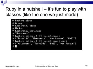 Ruby in a nutshell – It’s fun to play with
classes (like the one we just made)




November 9th 2005   An Introduction to Ruby and Rails   16
 