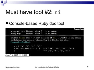 Must have tool #2: ri
   Console-based Ruby doc tool




November 9th 2005   An Introduction to Ruby and Rails   6
 
