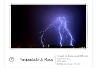 Tempo de Exposição: 30 secs
                      Abertura: ƒ/22
Tempestade de Raios   ISO: 400
                      Distância Focal: 18 mm
 