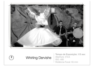 Tempo de Exposição: 1/5 sec
                    Abertura: ƒ/5.6
Whirling Dervishe   ISO: 400
                    Distância Focal: 55 mm
 