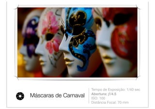 Tempo de Exposição: 1/40 sec
                       Abertura: ƒ/4.5
Máscaras de Carnaval   ISO: 100
                       Distância Focal: 70 mm
 