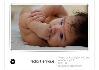 Tempo de Exposição: 1/60 sec
                 Abertura: ƒ/1.8
Pedro Henrique   ISO: 100
                 Distância Focal: 50 mm
 