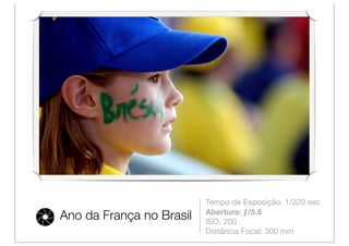 Tempo de Exposição: 1/320 sec
                          Abertura: ƒ/5.6
Ano da França no Brasil   ISO: 200
                          Distância Focal: 300 mm
 