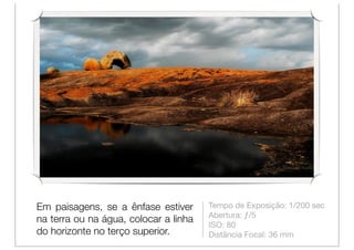 Em paisagens, se a ênfase estiver      Tempo de Exposição: 1/200 sec
                                       Abertura: ƒ/5
na terra ou na água, colocar a linha
                                       ISO: 80
do horizonte no terço superior.        Distância Focal: 36 mm
 