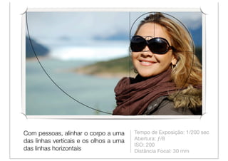 Com pessoas, alinhar o corpo a uma      Tempo de Exposição: 1/200 sec
                                        Abertura: ƒ/8
das linhas verticais e os olhos a uma
                                        ISO: 200
das linhas horizontais                  Distância Focal: 30 mm
 