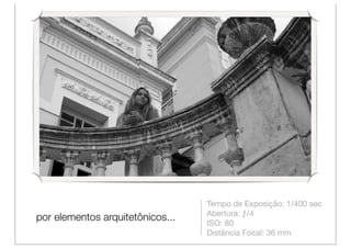 Tempo de Exposição: 1/400 sec
                                  Abertura: ƒ/4
por elementos arquitetônicos...
                                  ISO: 80
                                  Distância Focal: 36 mm
 
