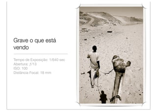 Grave o que está
vendo

Tempo de Exposição: 1/640 sec
Abertura: ƒ/13
ISO: 100
Distância Focal: 18 mm
 